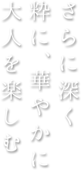 さらに深く 粋に、華やかに 大人を楽しむ