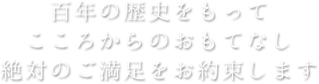 百年の歴史をもって こころからのおもてなし 絶対のご満足をお約束します